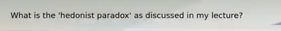 What is the 'hedonist paradox' as discussed in my lecture?