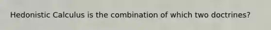 Hedonistic Calculus is the combination of which two doctrines?