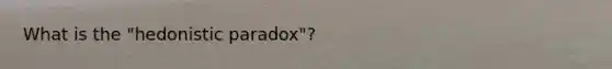 What is the "hedonistic paradox"?
