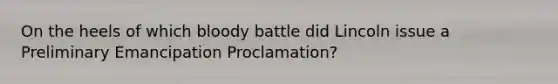 On the heels of which bloody battle did Lincoln issue a Preliminary Emancipation Proclamation?