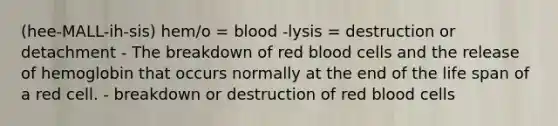 (hee-MALL-ih-sis) hem/o = blood -lysis = destruction or detachment - The breakdown of red blood cells and the release of hemoglobin that occurs normally at the end of the life span of a red cell. - breakdown or destruction of red blood cells