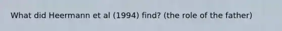 What did Heermann et al (1994) find? (the role of the father)