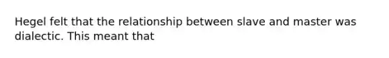 Hegel felt that the relationship between slave and master was dialectic. This meant that