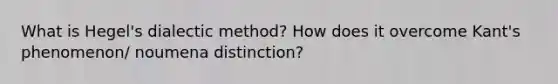 What is Hegel's dialectic method? How does it overcome Kant's phenomenon/ noumena distinction?