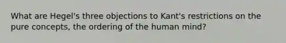 What are Hegel's three objections to Kant's restrictions on the pure concepts, the ordering of the human mind?