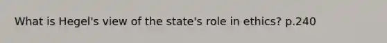 What is Hegel's view of the state's role in ethics? p.240
