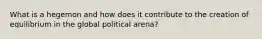 What is a hegemon and how does it contribute to the creation of equilibrium in the global political arena?