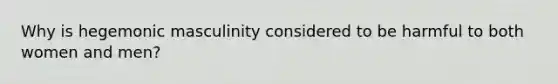 Why is hegemonic masculinity considered to be harmful to both women and men?