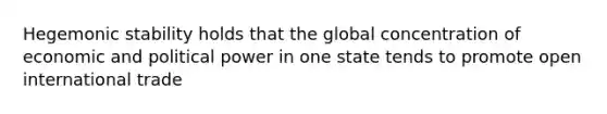 Hegemonic stability holds that the global concentration of economic and political power in one state tends to promote open international trade