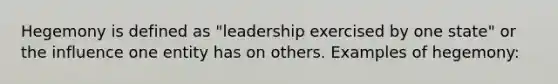 Hegemony is defined as "leadership exercised by one state" or the influence one entity has on others. Examples of hegemony: