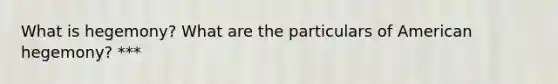 What is hegemony? What are the particulars of American hegemony? ***