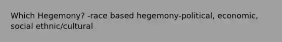 Which Hegemony? -race based hegemony-political, economic, social ethnic/cultural