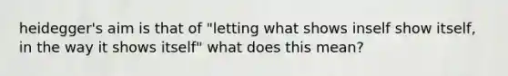 heidegger's aim is that of "letting what shows inself show itself, in the way it shows itself" what does this mean?