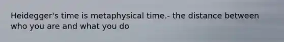 Heidegger's time is metaphysical time.- the distance between who you are and what you do