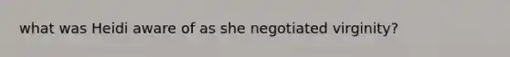 what was Heidi aware of as she negotiated virginity?