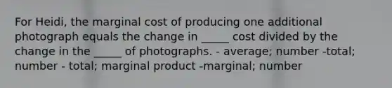 For Heidi, the marginal cost of producing one additional photograph equals the change in _____ cost divided by the change in the _____ of photographs. - average; number -total; number - total; marginal product -marginal; number