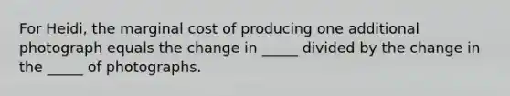 For Heidi, the marginal cost of producing one additional photograph equals the change in _____ divided by the change in the _____ of photographs.