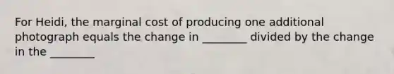 For Heidi, the marginal cost of producing one additional photograph equals the change in ________ divided by the change in the ________