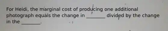 For Heidi, the marginal cost of producing one additional photograph equals the change in ________ divided by the change in the ________.