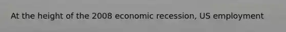 At the height of the 2008 economic recession, US employment