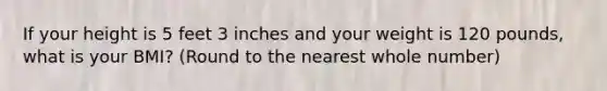 If your height is 5 feet 3 inches and your weight is 120 pounds, what is your BMI? (Round to the nearest whole number)