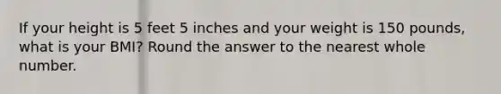 If your height is 5 feet 5 inches and your weight is 150 pounds, what is your BMI? Round the answer to the nearest whole number.