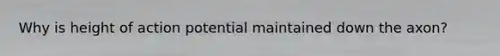 Why is height of action potential maintained down the axon?