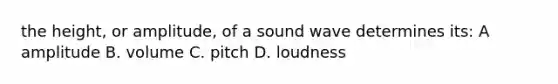 the height, or amplitude, of a sound wave determines its: A amplitude B. volume C. pitch D. loudness