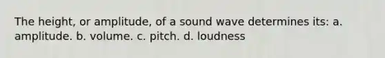 The height, or amplitude, of a sound wave determines its: a. amplitude. b. volume. c. pitch. d. loudness