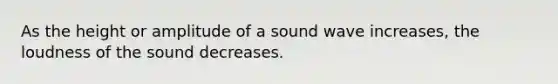 As the height or amplitude of a sound wave increases, the loudness of the sound decreases.