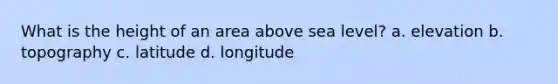 What is the height of an area above sea level? a. elevation b. topography c. latitude d. longitude