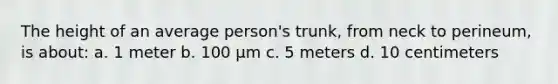 The height of an average person's trunk, from neck to perineum, is about: a. 1 meter b. 100 μm c. 5 meters d. 10 centimeters