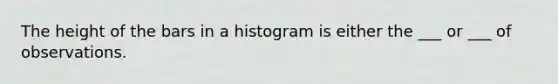 The height of the bars in a histogram is either the ___ or ___ of observations.