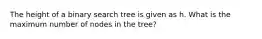 The height of a binary search tree is given as h. What is the maximum number of nodes in the tree?