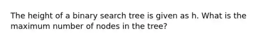 The height of a binary search tree is given as h. What is the maximum number of nodes in the tree?