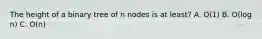 The height of a binary tree of n nodes is at least? A. O(1) B. O(log n) C. O(n)