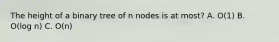 The height of a binary tree of n nodes is at most? A. O(1) B. O(log n) C. O(n)