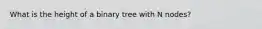 What is the height of a binary tree with N nodes?