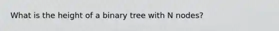 What is the height of a binary tree with N nodes?