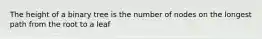 The height of a binary tree is the number of nodes on the longest path from the root to a leaf