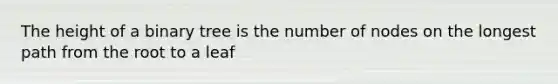 The height of a binary tree is the number of nodes on the longest path from the root to a leaf