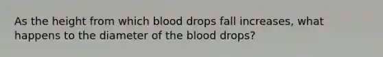 As the height from which blood drops fall increases, what happens to the diameter of the blood drops?