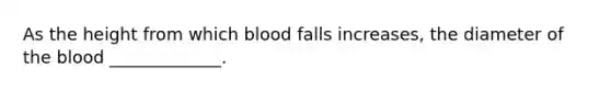 As the height from which blood falls increases, the diameter of the blood _____________.