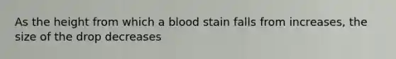 As the height from which a blood stain falls from increases, the size of the drop decreases