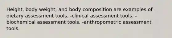 Height, body weight, and body composition are examples of -dietary assessment tools. -clinical assessment tools. -biochemical assessment tools. -anthropometric assessment tools.