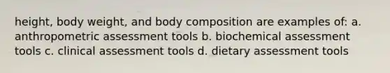 height, body weight, and body composition are examples of: a. anthropometric assessment tools b. biochemical assessment tools c. clinical assessment tools d. dietary assessment tools