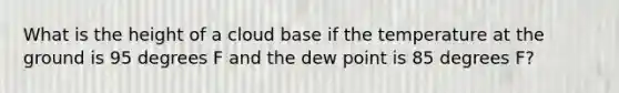 What is the height of a cloud base if the temperature at the ground is 95 degrees F and the dew point is 85 degrees F?