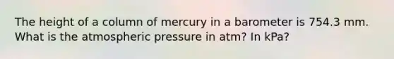 The height of a column of mercury in a barometer is 754.3 mm. What is the atmospheric pressure in atm? In kPa?