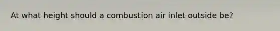 At what height should a combustion air inlet outside be?