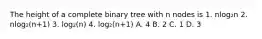 The height of a complete binary tree with n nodes is 1. nlog₂n 2. nlog₂(n+1) 3. log₂(n) 4. log₂(n+1) A. 4 B. 2 C. 1 D. 3